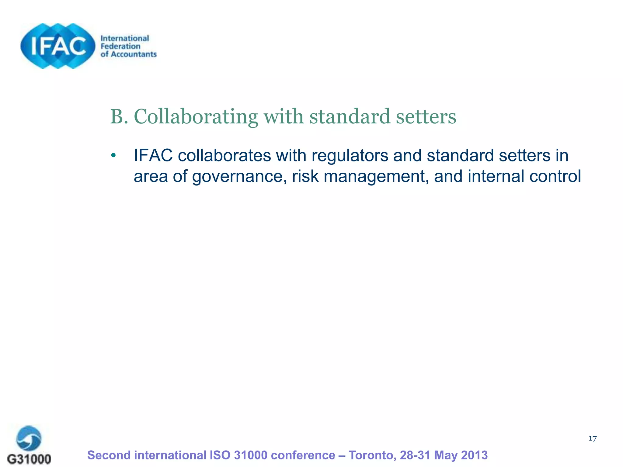 17
B. Collaborating with standard setters
• IFAC collaborates with regulators and standard setters in
area of governance, risk management, and internal control
Second international ISO 31000 conference – Toronto, 28-31 May 2013
 