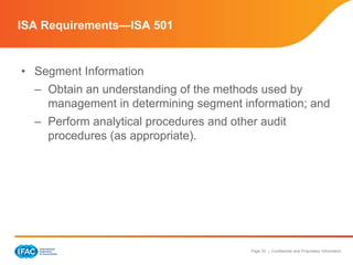 Page 30 | Confidential and Proprietary Information
• Segment Information
– Obtain an understanding of the methods used by
management in determining segment information; and
– Perform analytical procedures and other audit
procedures (as appropriate).
ISA Requirements—ISA 501
 