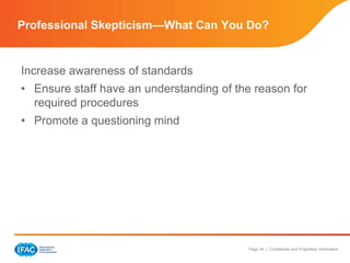 Page 34 | Confidential and Proprietary Information
Increase awareness of standards
• Ensure staff have an understanding of the reason for
required procedures
• Promote a questioning mind
Professional Skepticism—What Can You Do?
 