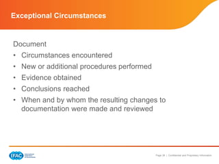 Page 38 | Confidential and Proprietary Information
Document
• Circumstances encountered
• New or additional procedures performed
• Evidence obtained
• Conclusions reached
• When and by whom the resulting changes to
documentation were made and reviewed
Exceptional Circumstances
 