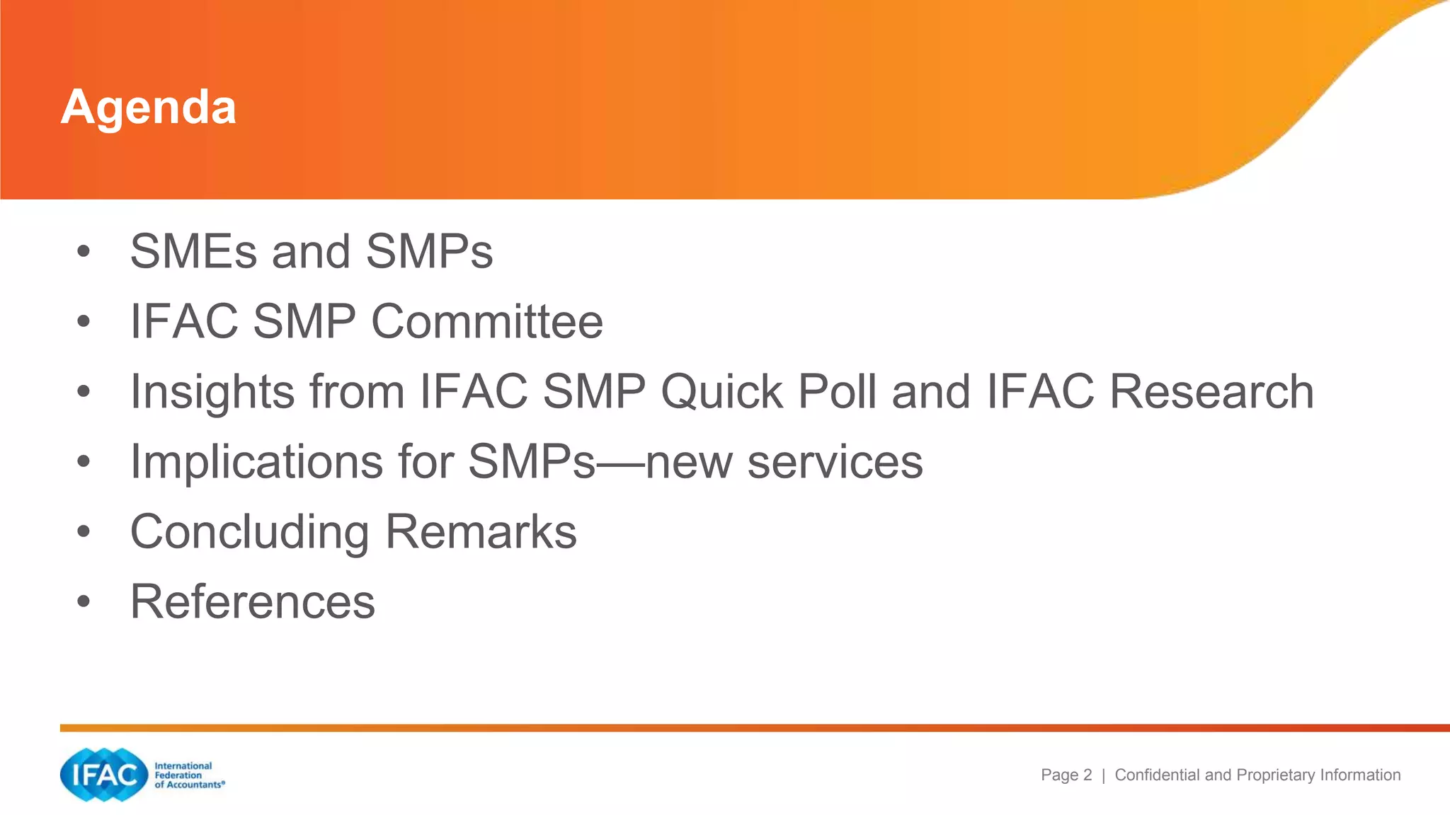 Page 2 | Confidential and Proprietary Information
• SMEs and SMPs
• IFAC SMP Committee
• Insights from IFAC SMP Quick Poll and IFAC Research
• Implications for SMPs—new services
• Concluding Remarks
• References
Agenda
 