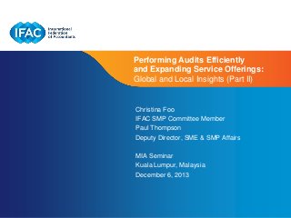 Page 1 | Confidential and Proprietary Information
Performing Audits Efficiently
and Expanding Service Offerings:
Global and Local Insights (Part II)
Christina Foo
IFAC SMP Committee Member
Paul Thompson
Deputy Director, SME & SMP Affairs
MIA Seminar
Kuala Lumpur, Malaysia
December 6, 2013
 