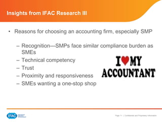 Insights from IFAC Research III 
• Reasons for choosing an accounting firm, especially SMP 
– Recognition—SMPs face similar compliance burden as 
Page 11 | Confidential and Proprietary Information 
SMEs 
– Technical competency 
– Trust 
– Proximity and responsiveness 
– SMEs wanting a one-stop shop 
 