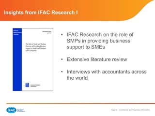 Page 9 | Confidential and Proprietary Information 
Insights from IFAC Research I 
• IFAC Research on the role of 
SMPs in providing business 
support to SMEs 
• Extensive literature review 
• Interviews with accountants across 
the world 
 