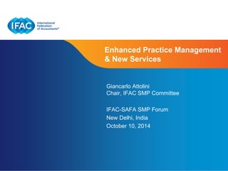 Enhanced Practice Management 
& New Services 
Giancarlo Attolini 
Chair, IFAC SMP Committee 
IFAC-SAFA SMP Forum 
New Delhi, India 
October 10, 2014 
Page 1 | Confidential and Proprietary Information 
 