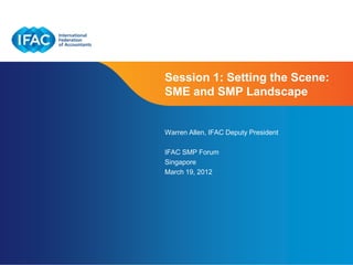 Session 1: Setting the Scene:
SME and SMP Landscape


Warren Allen, IFAC Deputy President

IFAC SMP Forum
Singapore
March 19, 2012




                           Page 1 | Confidential and Proprietary Information
 