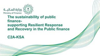 The sustainability of public
finance-
supporting Resilient Response
and Recovery in the Public finance
C2A-KSA
 