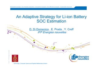 Renewable energies | Eco-friendly production | Innovative transport | Eco-efficient processes | Sustainable resources




                                             An Adaptive Strategy for Li-ion Battery
                                                       SOC Estimation
                                                                      D. Di Domenico , E. Prada , Y. Creff
                                                                                     IFP Energies nouvelles
© 2011 - IFP Energies nouvelles




                                        Technology, Computer Science and Applied Mathematics division
 