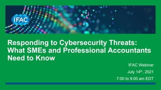 IFAC Webinar
July 14th, 2021
7:00 to 9:00 am EDT
Responding to Cybersecurity Threats:
What SMEs and Professional Accountants
Need to Know
 