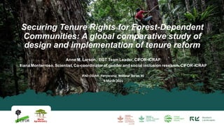 Anne M. Larson, EGT Team Leader, CIFOR-ICRAF
Iliana Monterroso, Scientist, Co-coordinator of gender and social inclusion research, CIFOR-ICRAF
IFAD-CGIAR Partnership Webinar Series #3
9 March 2021
Securing Tenure Rights for Forest-Dependent
Communities: A global comparative study of
design and implementation of tenure reform
 