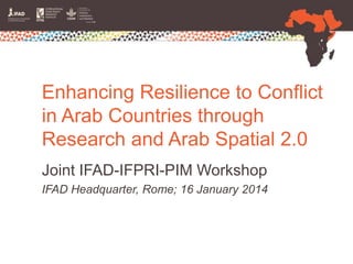Enhancing Resilience to Conflict
in Arab Countries through
Research and Arab Spatial 2.0
Joint IFAD-IFPRI-PIM Workshop
IFAD Headquarter, Rome; 16 January 2014

 