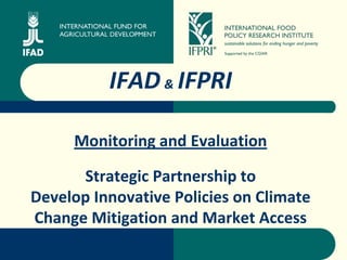 ©




          IFAD & IFPRI

     Monitoring and Evaluation

      Strategic Partnership to
Develop Innovative Policies on Climate
Change Mitigation and Market Access
 