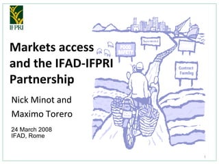 Markets access  and the IFAD-IFPRI Partnership Nick Minot and  Maximo Torero 24 March 2008  IFAD, Rome  