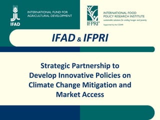 ©




      IFAD & IFPRI

    Strategic Partnership to
Develop Innovative Policies on
Climate Change Mitigation and
         Market Access
 