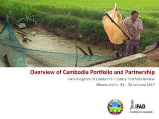 Overview of Cambodia Portfolio and Partnership
IFAD-Kingdom of Cambodia Country Portfolio Review
Sihanoukville, 24 – 26 January 2017
 