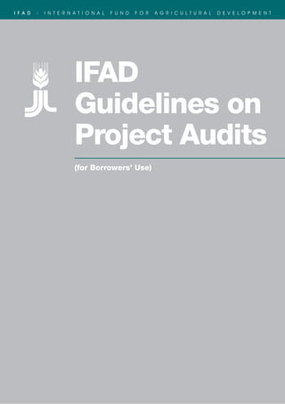 I F A D   -   I N T E R N A T I O N A L   F U N D   F O R   A G R I C U L T U R A L   D E V E L O P M E N T




                          IFAD
                          Guidelines on
                          Project Audits
                          (for Borrowers’ Use)
 