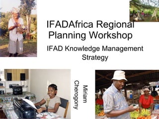 IFADAfrica Regional Planning Workshop IFAD Knowledge Management  Strategy  Miriam  Cherogony 