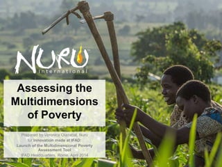 1
Assessing the
Multidimensions
of Poverty
Prepared by Veronica Olazabal, Nuru
for Innovation made at IFAD:
Launch of the Multidimensional Poverty
Assessment Tool
IFAD Headquarters, Rome, April 2014
 