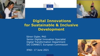 Digital Innovations
for Sustainable & Inclusive
Development
Sören Gigler, PhD
Senior Digital Innovation Specialist
Digital Transformation Department
DG CONNECT, European Commission
IFAD- 17 June 2021
 