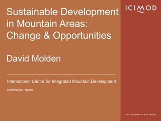 Sustainable Development
in Mountain Areas:
Change & Opportunities

David Molden

International Centre for Integrated Mountain Development
Kathmandu, Nepal
 