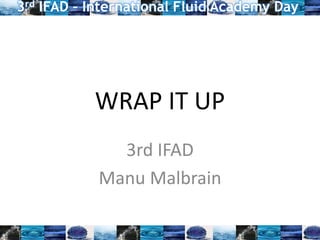 WRAP IT UP
3rd IFAD
Manu Malbrain
3rd IFAD – International Fluid Academy Day
 
