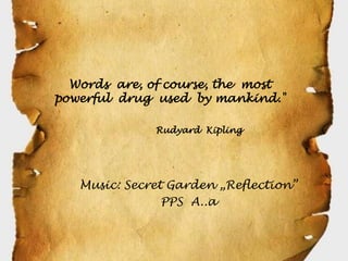 Words are, of course, the most
powerful drug used by mankind."

              Rudyard Kipling




   Music: Secret Garden „Reflection”
                PPS A..a
 