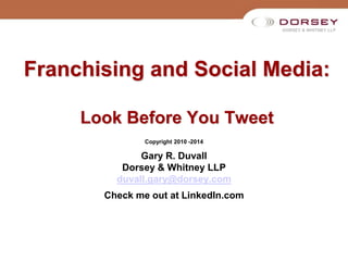 DORSEY & WHITNEY LLP
Franchising and Social Media:
Look Before You Tweet
Copyright 2010 -2014
Gary R. Duvall
Dorsey & Whitney LLP
duvall.gary@dorsey.com
Check me out at LinkedIn.com
 