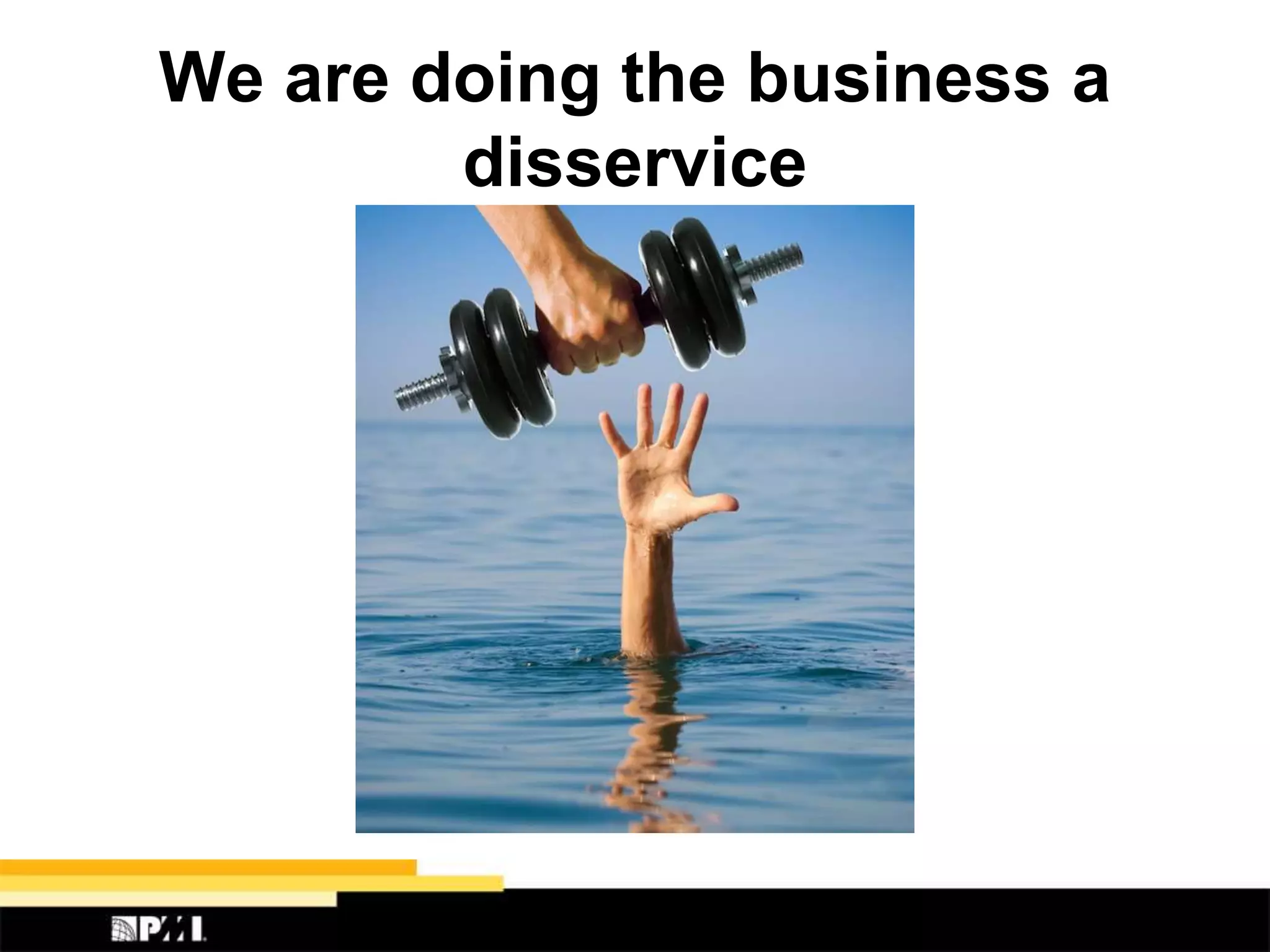 We are doing the business a
disservice
 