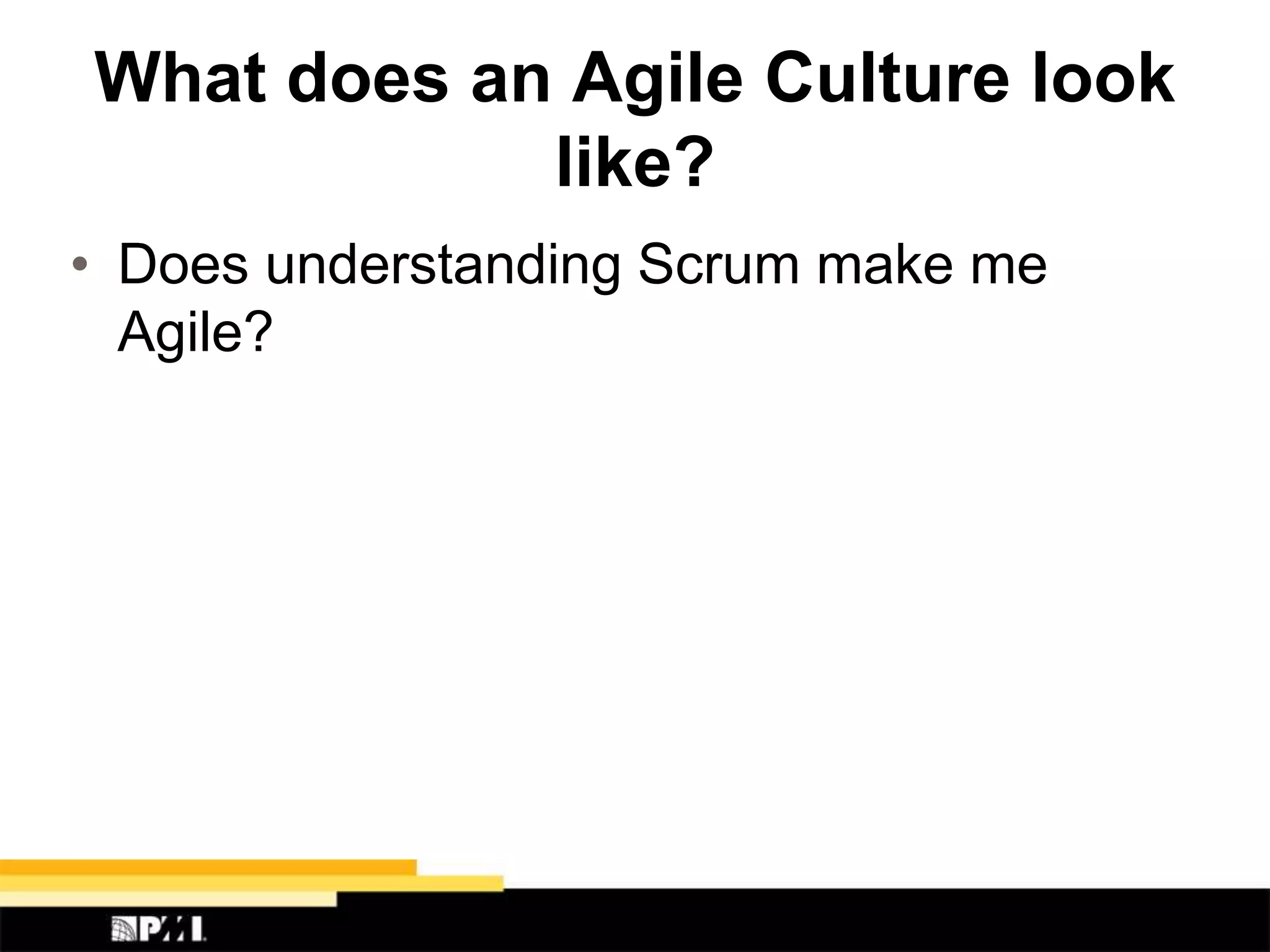 What does an Agile Culture look
like?
• Does understanding Scrum make me
Agile?
 