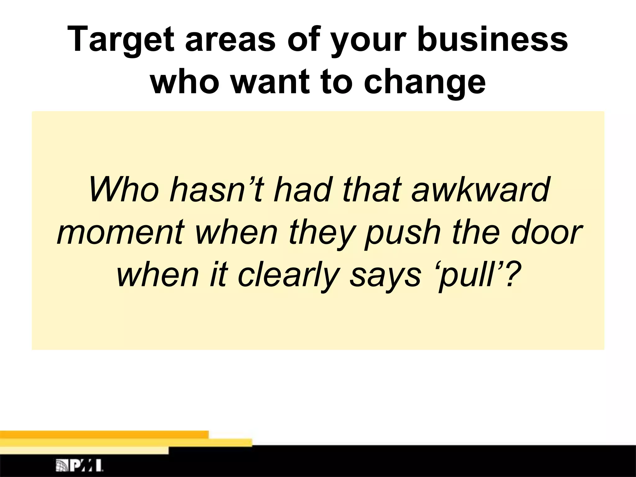 Target areas of your business
who want to change
Who hasn’t had that awkward
moment when they push the door
when it clearly says ‘pull’?
 