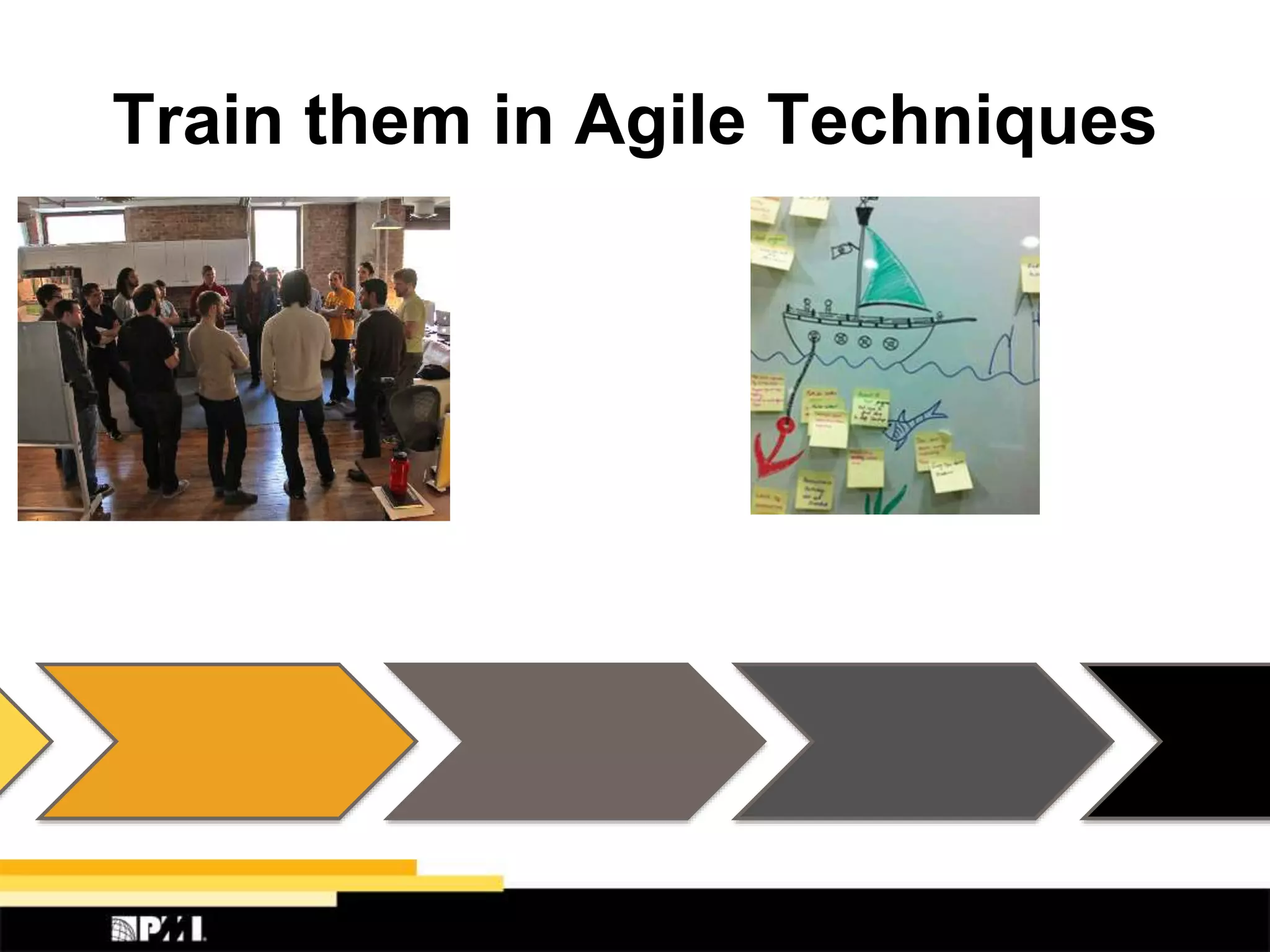 Train them in Agile Techniques
 