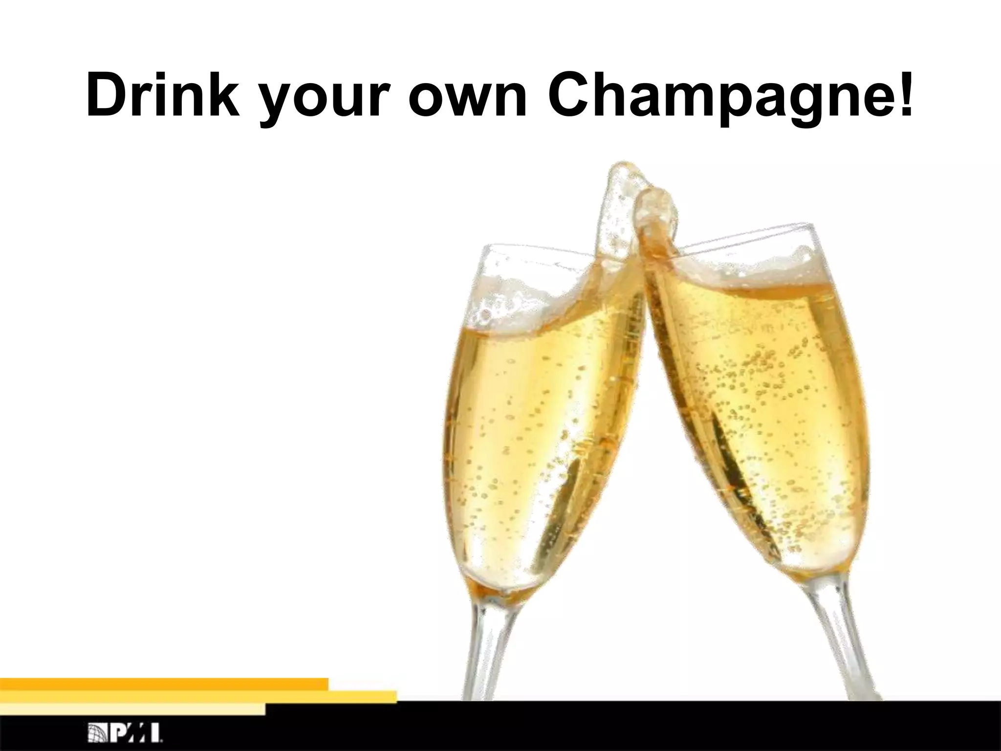 Drink your own Champagne!
 
