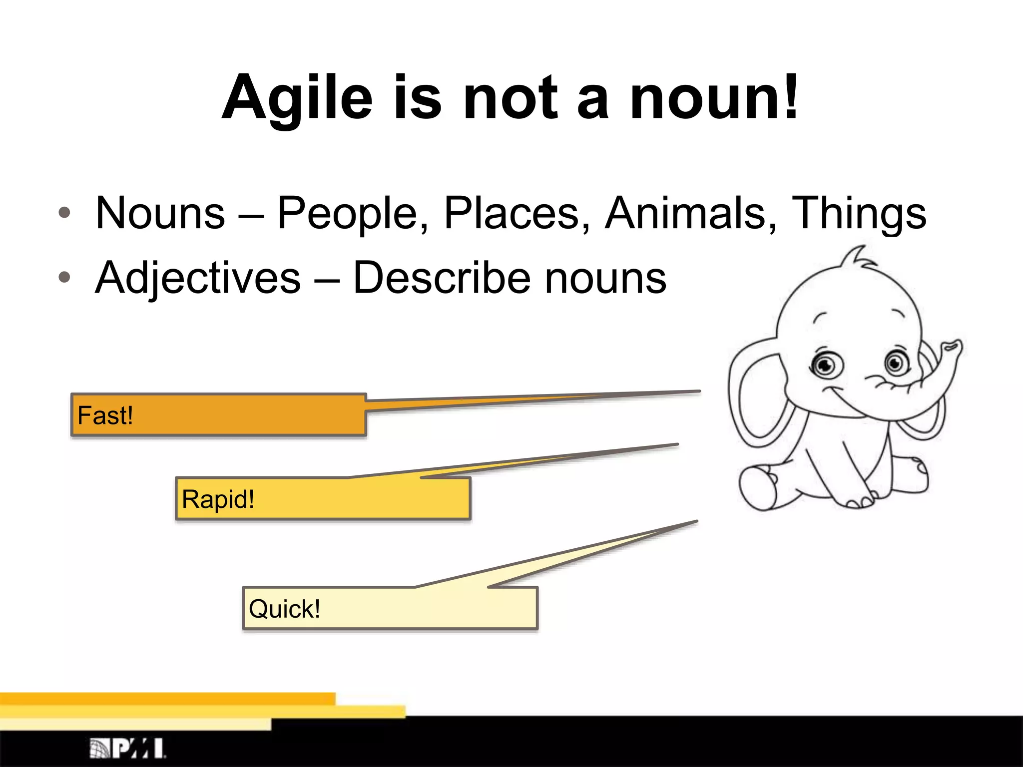 Agile is not a noun!
• Nouns – People, Places, Animals, Things
• Adjectives – Describe nouns
Fast!
Rapid!
Quick!
 