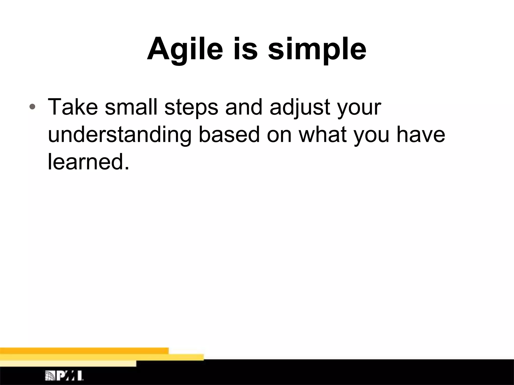 Agile is simple
• Take small steps and adjust your
understanding based on what you have
learned.
 