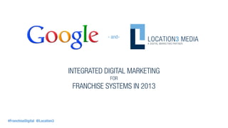 - and-




                               INTEGRATED DIGITAL MARKETING
                                            FOR
                                FRANCHISE SYSTEMS IN 2013



#FranchiseDigital @Location3
 