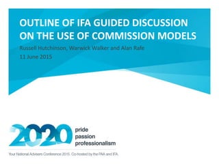 OUTLINE OF IFA GUIDED DISCUSSION
ON THE USE OF COMMISSION MODELS
Russell Hutchinson, Warwick Walker and Alan Rafe
11 June 2015
 