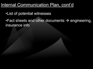 Internal Communication Plan, cont’d
  •List of potential witnesses
  •Fact sheets and other documents  engineering,
  insurance info
 