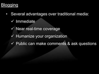 Blogging

  • Several advantages over traditional media:
     Immediate
     Near real-time coverage
     Humanize your organization
     Public can make comments & ask questions
 