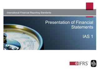 The views expressed in this presentation are those of the presenter, not necessarily those of the IASB or
IFRS Foundation.
International Financial Reporting Standards
Presentation of Financial
Statements
IAS 1
 