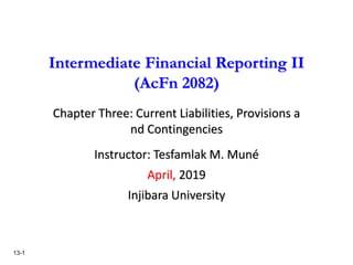 13-1
Intermediate Financial Reporting II
(AcFn 2082)
Chapter Three: Current Liabilities, Provisions a
nd Contingencies
Instructor: Tesfamlak M. Muné
April, 2019
Injibara University
 