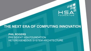 THE NEXT ERA OF COMPUTING INNOVATION

  PHIL ROGERS
  PRESIDENT HSA FOUNDATION
  HETEROGENEOUS SYSTEM ARCHITECTURE
 