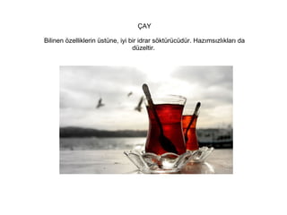 ÇAY
Bilinen özelliklerin üstüne, iyi bir idrar söktürücüdür. Hazımsızlıkları da
düzeltir.

 