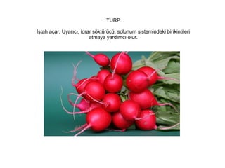 TURP
İştah açar. Uyarıcı, idrar söktürücü, solunum sistemindeki birikintileri
atmaya yardımcı olur.

 