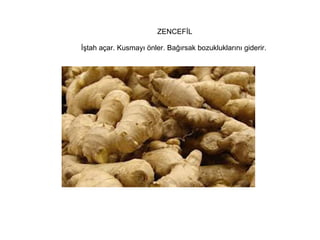 ZENCEFİL
İştah açar. Kusmayı önler. Bağırsak bozukluklarını giderir.

 