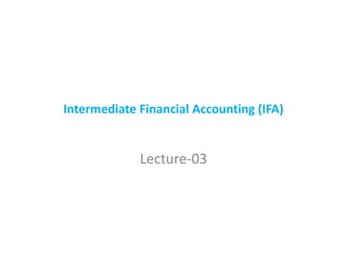 Intermediate Financial Accounting (IFA)
Lecture-03
 