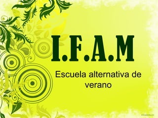I.F.A.M
Escuela alternativa de
       verano
 