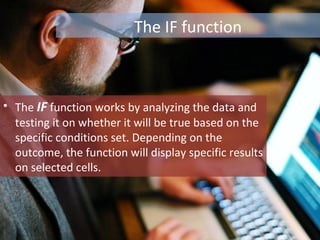 The IF function
• The IF function works by analyzing the data and
testing it on whether it will be true based on the
speci...
