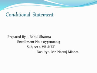Conditional Statement 
Prepared By :- Rahul Sharma 
Enrollment No. : 07521102013 
Subject :- VB .NET 
Faculty :- Mr. Neeraj Mishra 
 