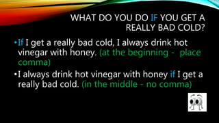 WHAT DO YOU DO IF YOU GET A
REALLY BAD COLD?
•If I get a really bad cold, I always drink hot
vinegar with honey. (at the beginning - place
comma)
•I always drink hot vinegar with honey if I get a
really bad cold. (in the middle - no comma)
 