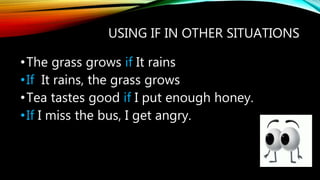 USING IF IN OTHER SITUATIONS
•The grass grows if It rains
•If It rains, the grass grows
•Tea tastes good if I put enough honey.
•If I miss the bus, I get angry.
 